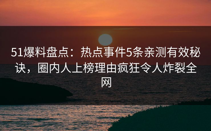51爆料盘点：热点事件5条亲测有效秘诀，圈内人上榜理由疯狂令人炸裂全网