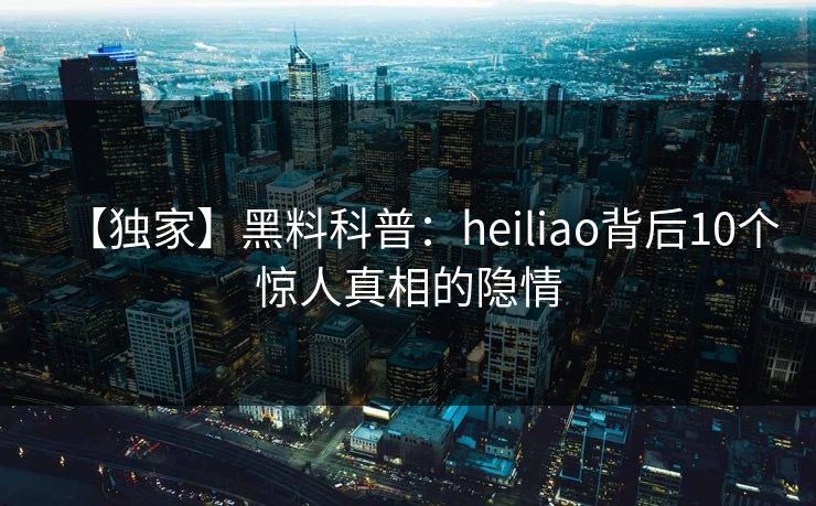 【独家】黑料科普：heiliao背后10个惊人真相的隐情