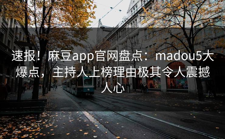 速报！麻豆app官网盘点：madou5大爆点，主持人上榜理由极其令人震撼人心