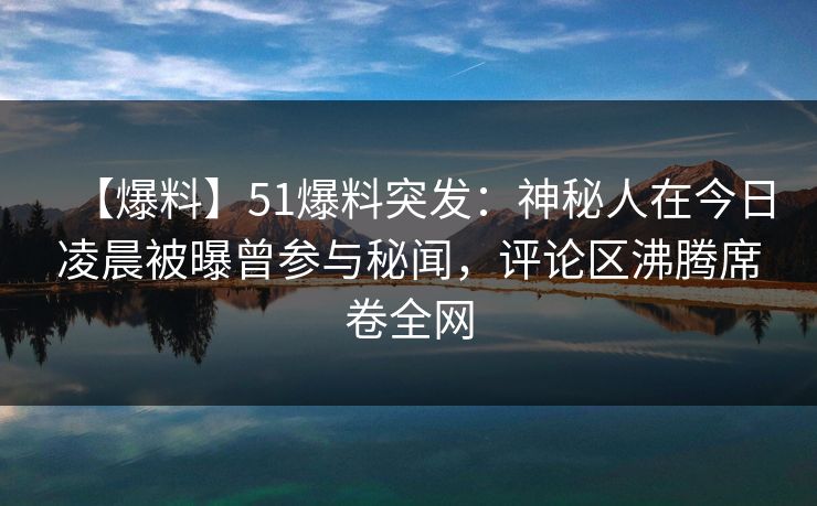 【爆料】51爆料突发:神秘人在今日凌晨被曝曾参与秘闻,评论区沸腾席卷全网 【爆料】51爆料突发:神秘人在今日凌晨被曝曾参与秘闻,评论区沸腾席卷全网
