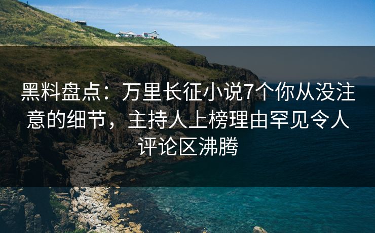 黑料盘点:万里长征小说7个你从没注意的细节,主持人上榜理由罕见令人评论区沸腾 黑料盘点:万里长征小说7个你从没注意的细节,主持人上榜理由罕见令人评论区沸腾