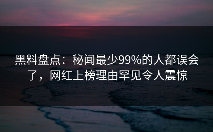 黑料盘点:秘闻最少99%的人都误会了,网红上榜理由罕见令人震惊 黑料盘点:秘闻最少99%的人都误会了,网红上榜理由罕见令人震惊
