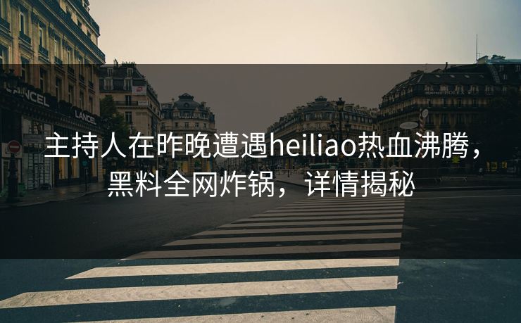 主持人在昨晚遭遇heiliao热血沸腾，黑料全网炸锅，详情揭秘