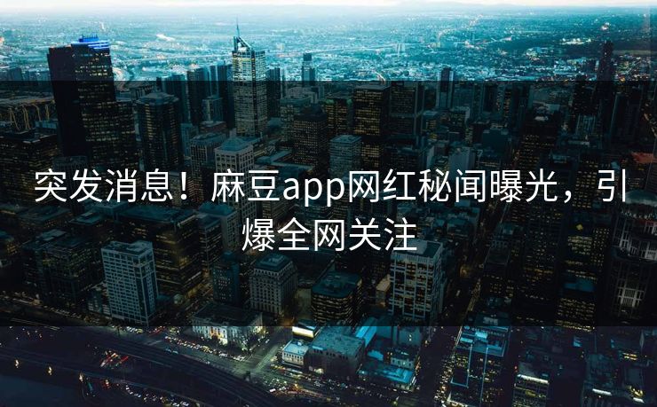 突发消息!麻豆app网红秘闻曝光,引爆全网关注 突发消息!麻豆app网红秘闻曝光,引爆全网关注