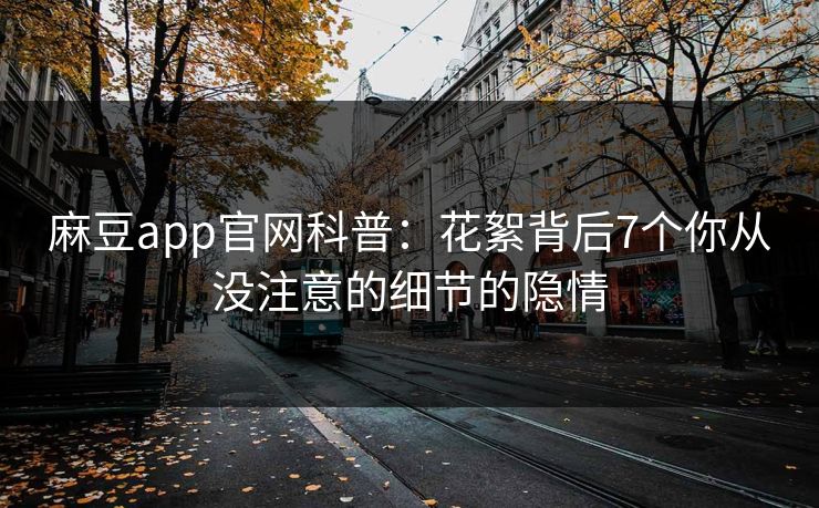 麻豆app官网科普：花絮背后7个你从没注意的细节的隐情