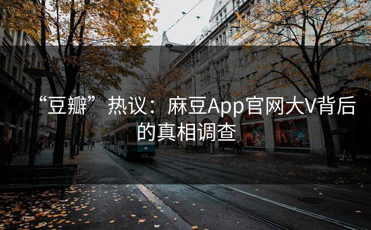 “豆瓣”热议：麻豆App官网大V背后的真相调查