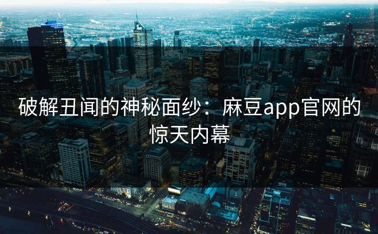 破解丑闻的神秘面纱：麻豆app官网的惊天内幕
