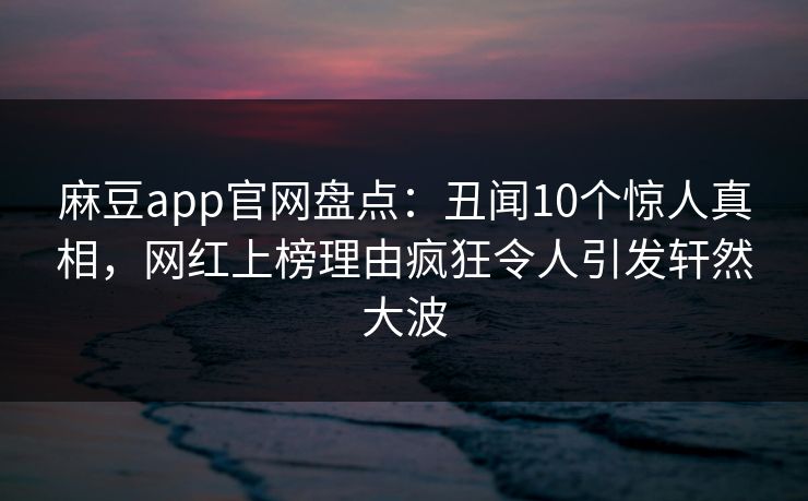 麻豆app官网盘点:丑闻10个惊人真相,网红上榜理由疯狂令人引发轩然大波 麻豆app官网盘点:丑闻10个惊人真相,网红上榜理由疯狂令人引发轩然大波