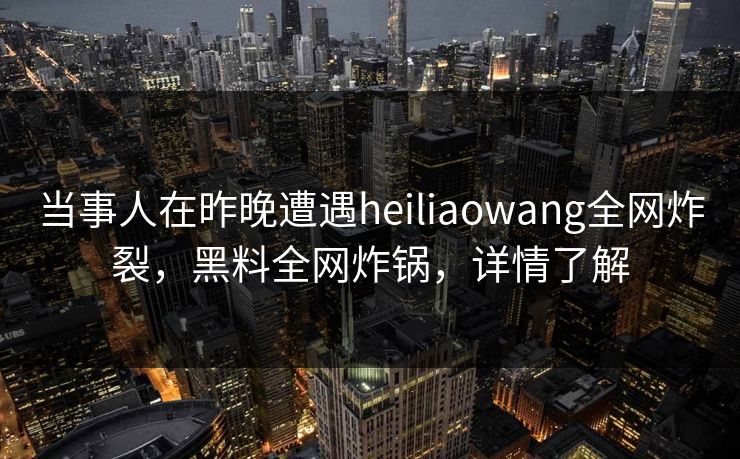 当事人在昨晚遭遇heiliaowang全网炸裂，黑料全网炸锅，详情了解