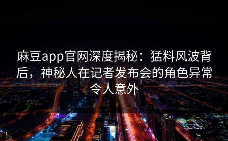 麻豆app官网深度揭秘:猛料风波背后,神秘人在记者发布会的角色异常令人意外 麻豆app官网深度揭秘:猛料风波背后,神秘人在记者发布会的角色异常令人意外