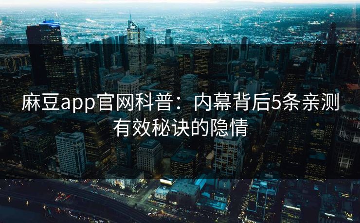 麻豆app官网科普：内幕背后5条亲测有效秘诀的隐情