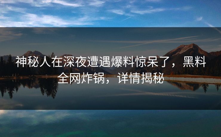 神秘人在深夜遭遇爆料惊呆了,黑料全网炸锅,详情揭秘 神秘人在深夜遭遇爆料惊呆了,黑料全网炸锅,详情揭秘