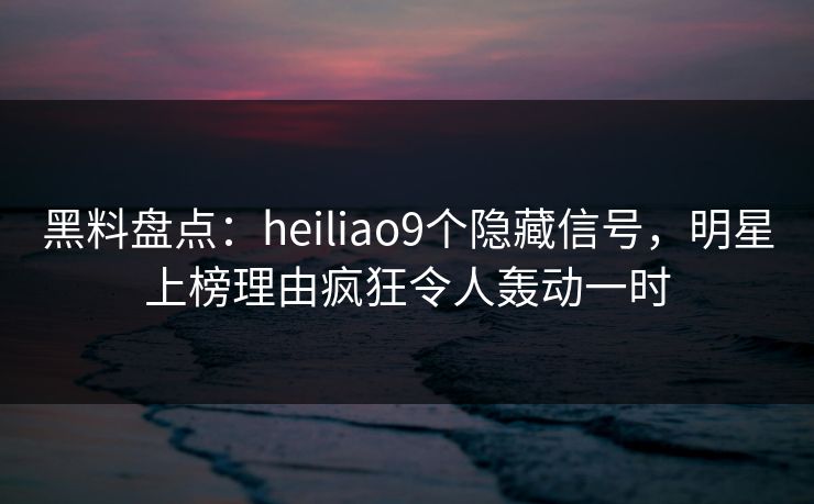 黑料盘点:heiliao9个隐藏信号,明星上榜理由疯狂令人轰动一时 黑料盘点:heiliao9个隐藏信号,明星上榜理由疯狂令人轰动一时