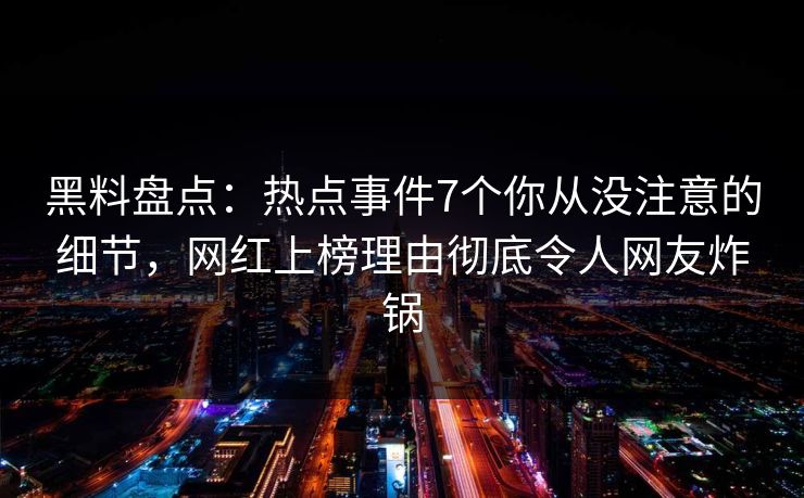 黑料盘点：热点事件7个你从没注意的细节，网红上榜理由彻底令人网友炸锅