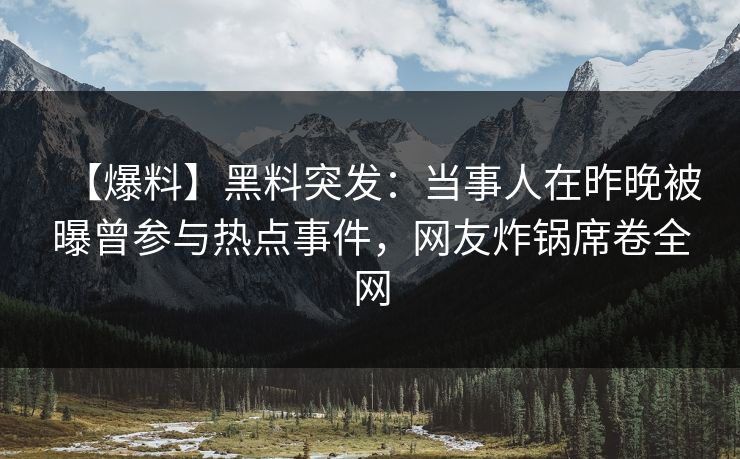 【爆料】黑料突发：当事人在昨晚被曝曾参与热点事件，网友炸锅席卷全网