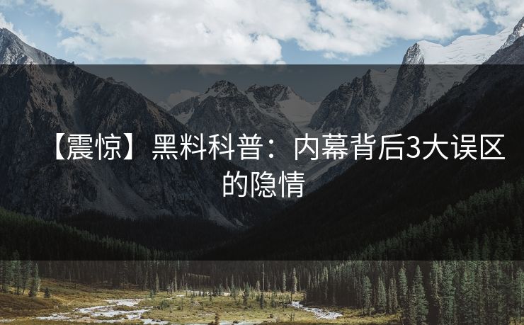 【震惊】黑料科普:内幕背后3大误区的隐情 【震惊】黑料科普:内幕背后3大误区的隐情