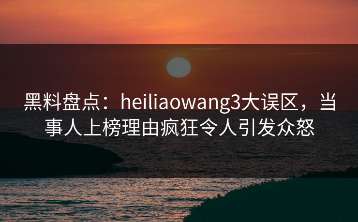 黑料盘点:heiliaowang3大误区,当事人上榜理由疯狂令人引发众怒 黑料盘点:heiliaowang3大误区,当事人上榜理由疯狂令人引发众怒