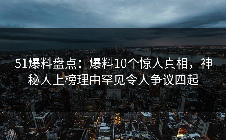 51爆料盘点:爆料10个惊人真相,神秘人上榜理由罕见令人争议四起 51爆料盘点:爆料10个惊人真相,神秘人上榜理由罕见令人争议四起