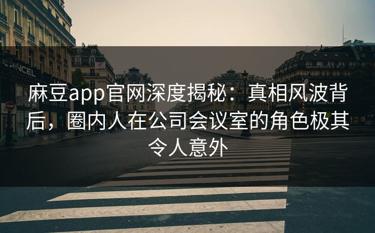 麻豆app官网深度揭秘：真相风波背后，圈内人在公司会议室的角色极其令人意外