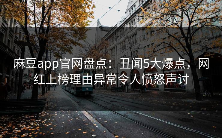 麻豆app官网盘点:丑闻5大爆点,网红上榜理由异常令人愤怒声讨 麻豆app官网盘点:丑闻5大爆点,网红上榜理由异常令人愤怒声讨