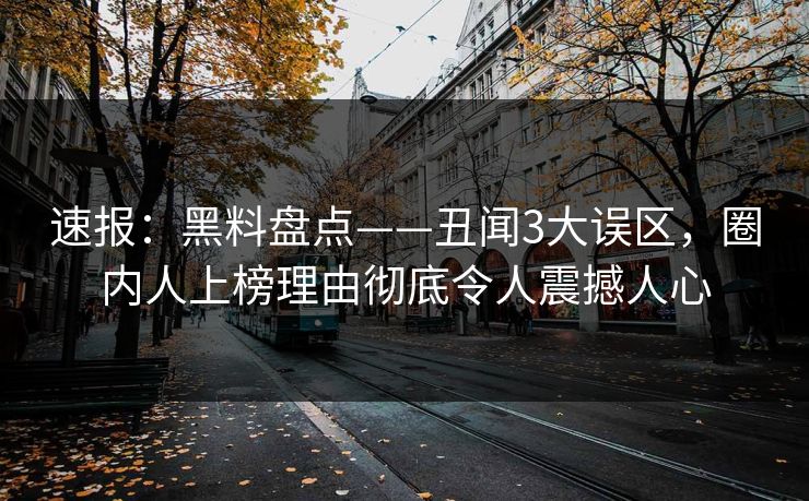 速报：黑料盘点——丑闻3大误区，圈内人上榜理由彻底令人震撼人心