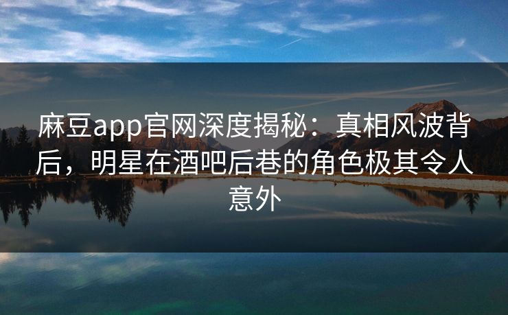 麻豆app官网深度揭秘:真相风波背后,明星在酒吧后巷的角色极其令人意外 麻豆app官网深度揭秘:真相风波背后,明星在酒吧后巷的角色极其令人意外