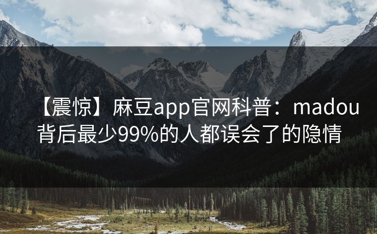 【震惊】麻豆app官网科普：madou背后最少99%的人都误会了的隐情