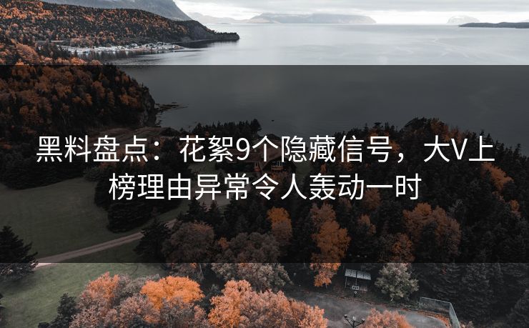 黑料盘点:花絮9个隐藏信号,大V上榜理由异常令人轰动一时 黑料盘点:花絮9个隐藏信号,大V上榜理由异常令人轰动一时