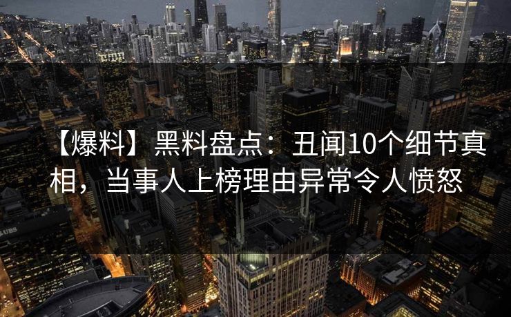 【爆料】黑料盘点:丑闻10个细节真相,当事人上榜理由异常令人愤怒 【爆料】黑料盘点:丑闻10个细节真相,当事人上榜理由异常令人愤怒