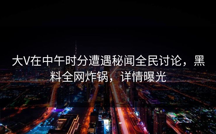 大V在中午时分遭遇秘闻全民讨论，黑料全网炸锅，详情曝光