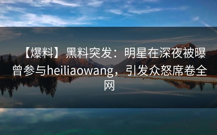 【爆料】黑料突发:明星在深夜被曝曾参与heiliaowang,引发众怒席卷全网 【爆料】黑料突发:明星在深夜被曝曾参与heiliaowang,引发众怒席卷全网