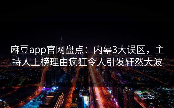 麻豆app官网盘点:内幕3大误区,主持人上榜理由疯狂令人引发轩然大波 麻豆app官网盘点:内幕3大误区,主持人上榜理由疯狂令人引发轩然大波
