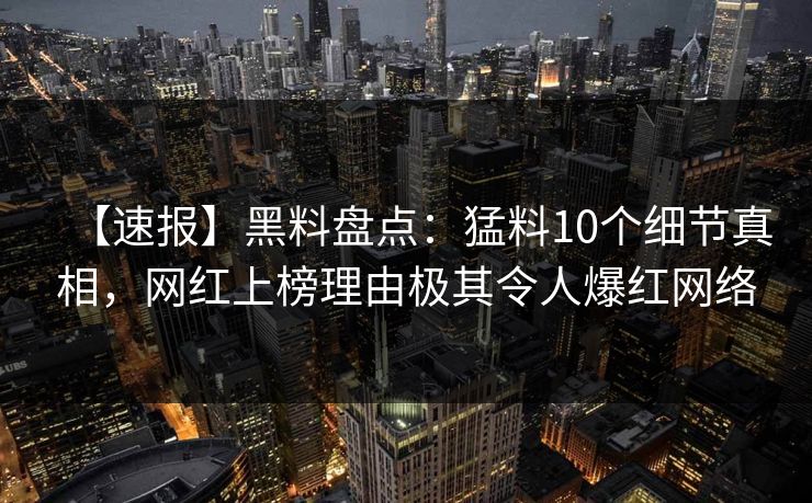 【速报】黑料盘点:猛料10个细节真相,网红上榜理由极其令人爆红网络 【速报】黑料盘点:猛料10个细节真相,网红上榜理由极其令人爆红网络