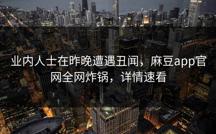 业内人士在昨晚遭遇丑闻,麻豆app官网全网炸锅,详情速看 业内人士在昨晚遭遇丑闻,麻豆app官网全网炸锅,详情速看