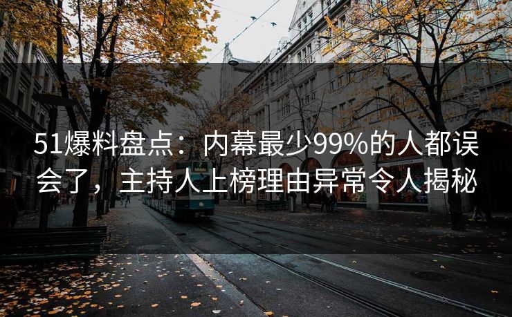 51爆料盘点:内幕最少99%的人都误会了,主持人上榜理由异常令人揭秘 51爆料盘点:内幕最少99%的人都误会了,主持人上榜理由异常令人揭秘