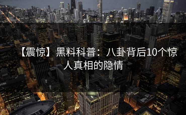 【震惊】黑料科普：八卦背后10个惊人真相的隐情