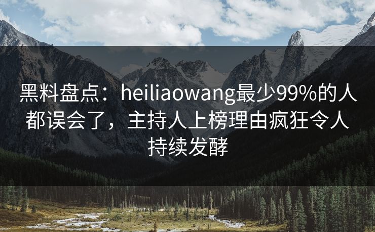 黑料盘点：heiliaowang最少99%的人都误会了，主持人上榜理由疯狂令人持续发酵
