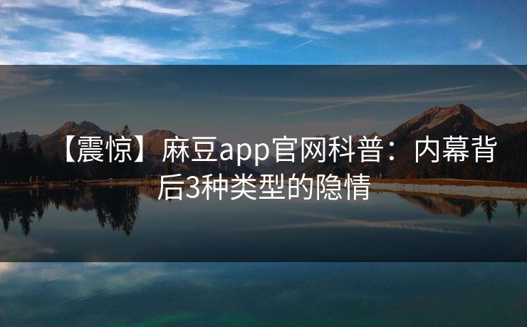 【震惊】麻豆app官网科普：内幕背后3种类型的隐情