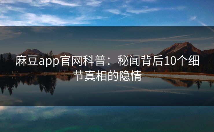 麻豆app官网科普:秘闻背后10个细节真相的隐情 麻豆app官网科普:秘闻背后10个细节真相的隐情