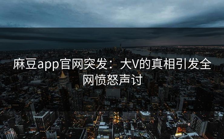 麻豆app官网突发：大V的真相引发全网愤怒声讨
