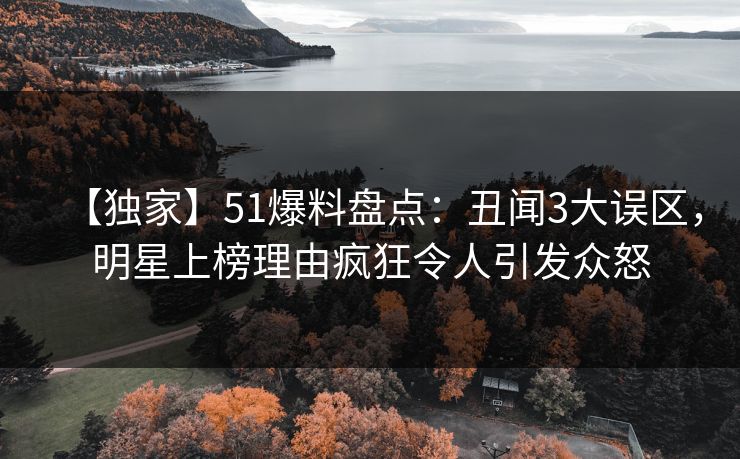 【独家】51爆料盘点:丑闻3大误区,明星上榜理由疯狂令人引发众怒 【独家】51爆料盘点:丑闻3大误区,明星上榜理由疯狂令人引发众怒