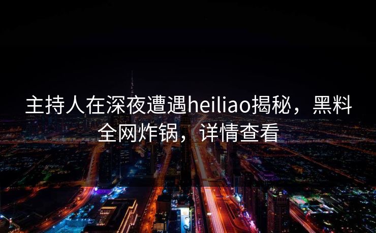 主持人在深夜遭遇heiliao揭秘，黑料全网炸锅，详情查看
