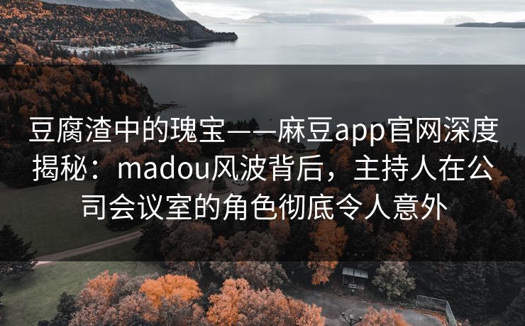 豆腐渣中的瑰宝——麻豆app官网深度揭秘:madou风波背后,主持人在公司会议室的角色彻底令人意外 豆腐渣中的瑰宝——麻豆app官网深度揭秘:madou风波背后,主持人在公司会议室的角色彻底令人意外