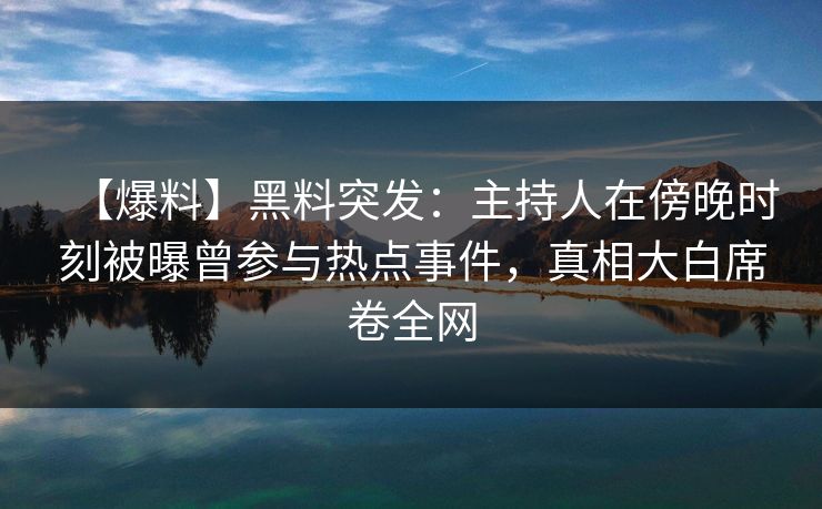 【爆料】黑料突发：主持人在傍晚时刻被曝曾参与热点事件，真相大白席卷全网