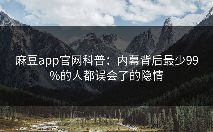 麻豆app官网科普:内幕背后最少99%的人都误会了的隐情 麻豆app官网科普:内幕背后最少99%的人都误会了的隐情
