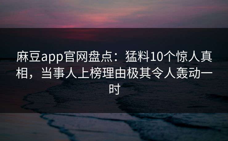 麻豆app官网盘点：猛料10个惊人真相，当事人上榜理由极其令人轰动一时