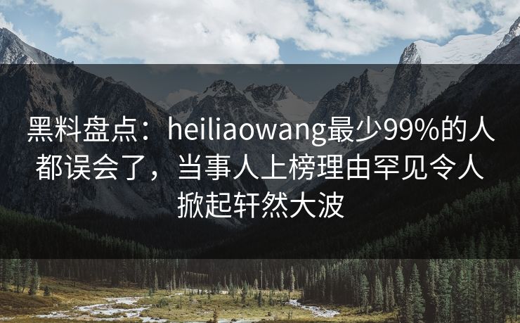 黑料盘点:heiliaowang最少99%的人都误会了,当事人上榜理由罕见令人掀起轩然大波 黑料盘点:heiliaowang最少99%的人都误会了,当事人上榜理由罕见令人掀起轩然大波