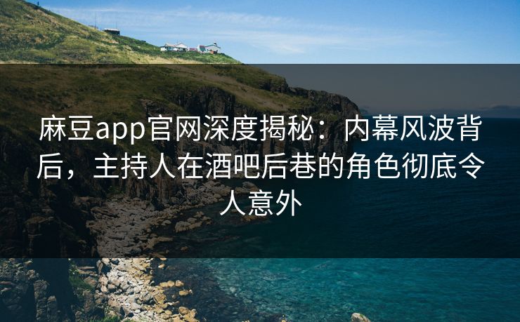 麻豆app官网深度揭秘:内幕风波背后,主持人在酒吧后巷的角色彻底令人意外 麻豆app官网深度揭秘:内幕风波背后,主持人在酒吧后巷的角色彻底令人意外
