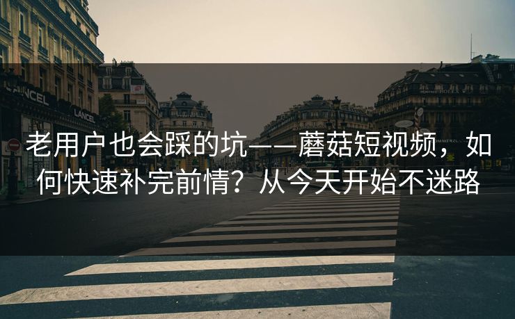 老用户也会踩的坑——蘑菇短视频，如何快速补完前情？从今天开始不迷路