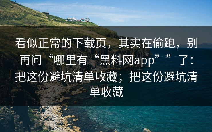 看似正常的下载页，其实在偷跑，别再问“哪里有“黑料网app””了：把这份避坑清单收藏；把这份避坑清单收藏